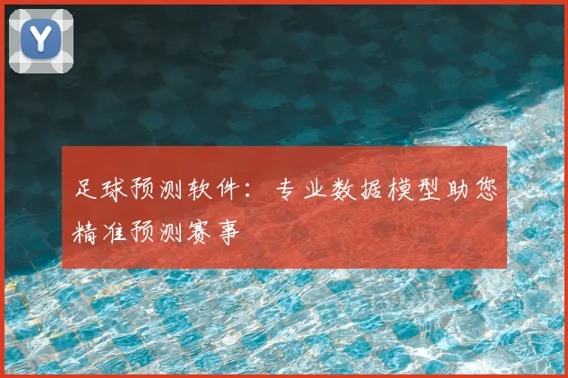 足球预测软件：专业数据模型助您精准预测赛事