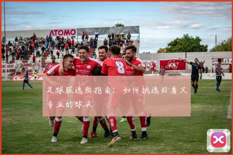 足球服选购指南:如何挑选好看又专业的球衣