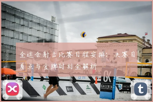 全运会射击比赛日程安排：决赛日看点与金牌时刻全解析