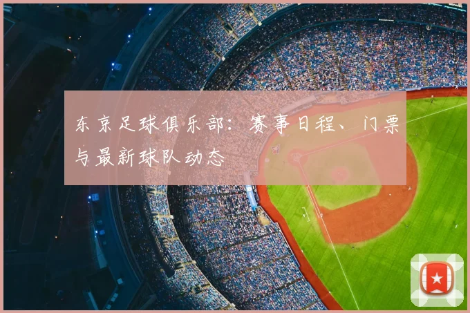 东京足球俱乐部：赛事日程、门票与最新球队动态