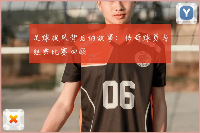 足球旋风背后的故事：传奇球员与经典比赛回顾