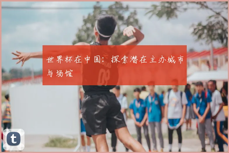 世界杯在中国：探索潜在主办城市与场馆