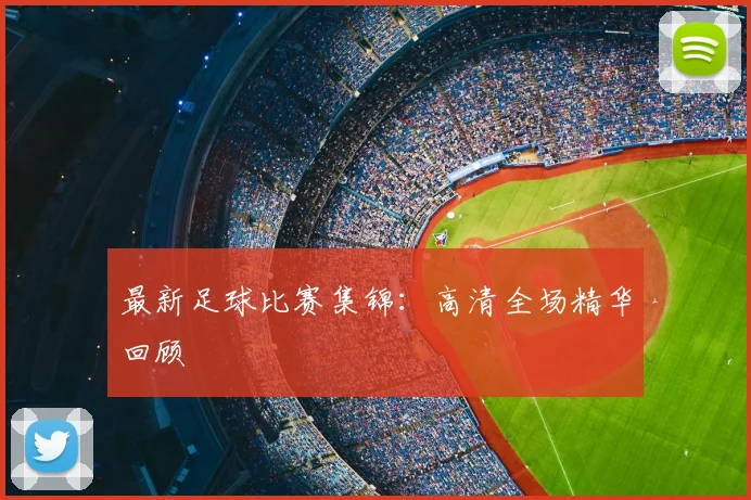 最新足球比赛集锦:高清全场精华回顾