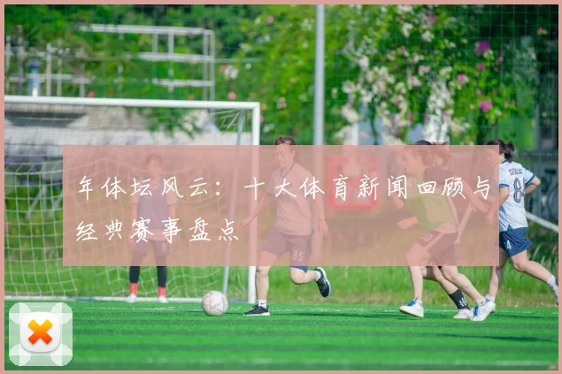 年体坛风云：十大体育新闻回顾与经典赛事盘点