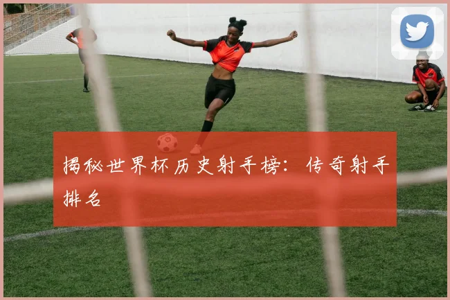 揭秘世界杯历史射手榜：传奇射手排名