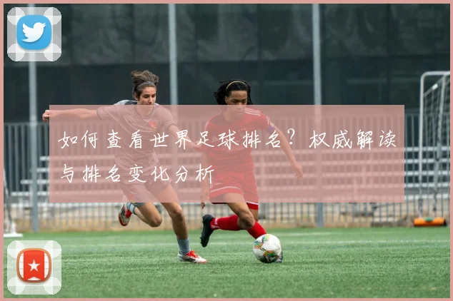如何查看世界足球排名？权威解读与排名变化分析