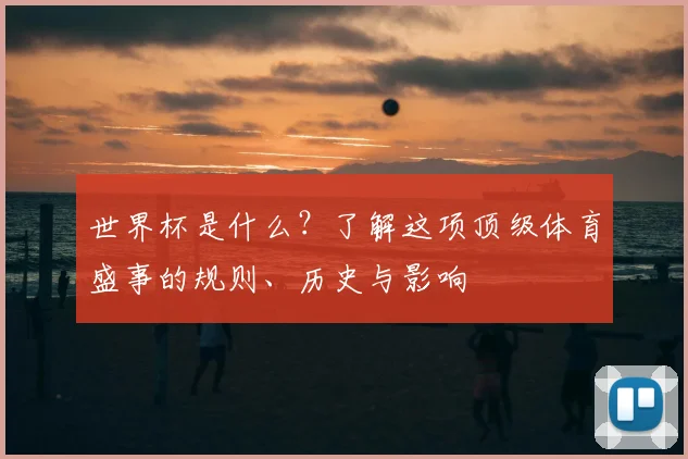 世界杯是什么？了解这项顶级体育盛事的规则、历史与影响