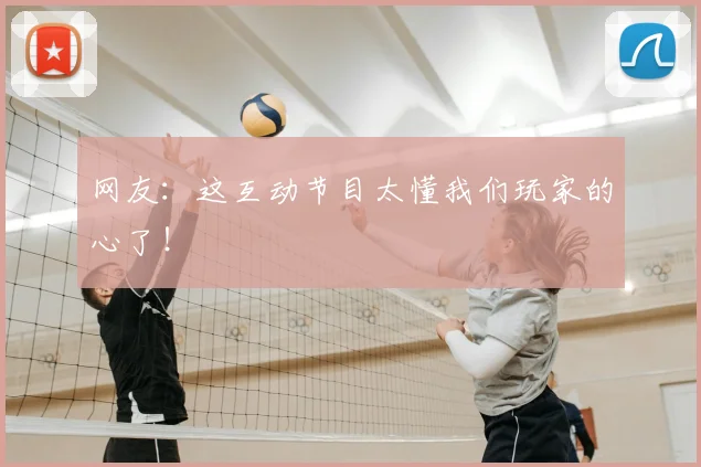 网友：这互动节目太懂我们玩家的心了！