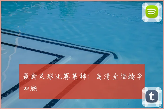 最新足球比赛集锦：高清全场精华回顾